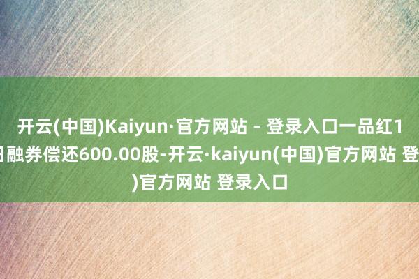 开云(中国)Kaiyun·官方网站 - 登录入口一品红12月2日融券偿还600.00股-开云·kaiyun(中国)官方网站 登录入口