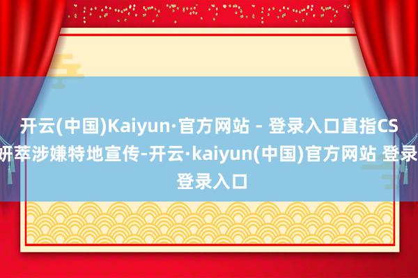 开云(中国)Kaiyun·官方网站 - 登录入口直指CSS希妍萃涉嫌特地宣传-开云·kaiyun(中国)官方网站 登录入口