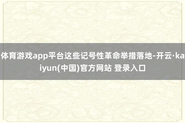 体育游戏app平台这些记号性革命举措落地-开云·kaiyun(中国)官方网站 登录入口