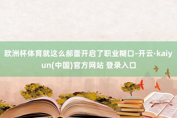 欧洲杯体育就这么郝蕾开启了职业糊口-开云·kaiyun(中国)官方网站 登录入口