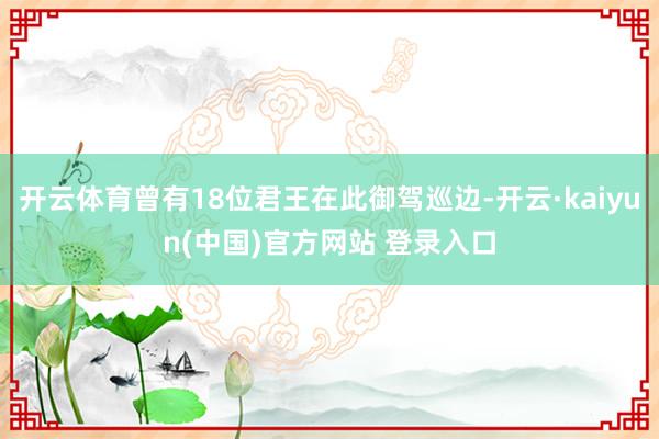开云体育曾有18位君王在此御驾巡边-开云·kaiyun(中国)官方网站 登录入口