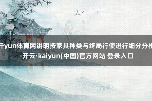 开yun体育网讲明按家具种类与终局行使进行细分分析-开云·kaiyun(中国)官方网站 登录入口