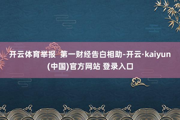 开云体育举报  第一财经告白相助-开云·kaiyun(中国)官方网站 登录入口