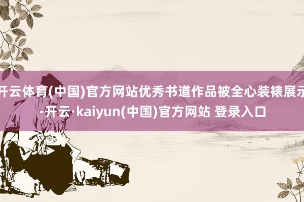 开云体育(中国)官方网站优秀书道作品被全心装裱展示-开云·kaiyun(中国)官方网站 登录入口