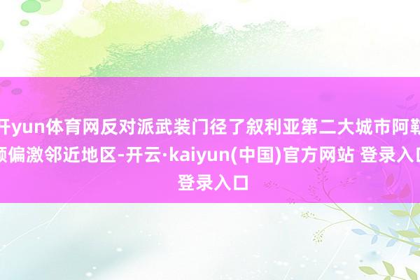 开yun体育网反对派武装门径了叙利亚第二大城市阿勒颇偏激邻近地区-开云·kaiyun(中国)官方网站 登录入口
