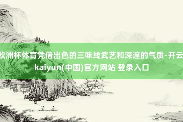 欧洲杯体育凭借出色的三味线武艺和深邃的气质-开云·kaiyun(中国)官方网站 登录入口