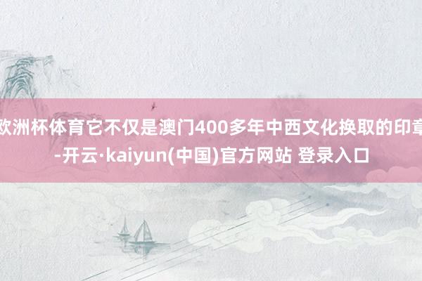 欧洲杯体育它不仅是澳门400多年中西文化换取的印章-开云·kaiyun(中国)官方网站 登录入口