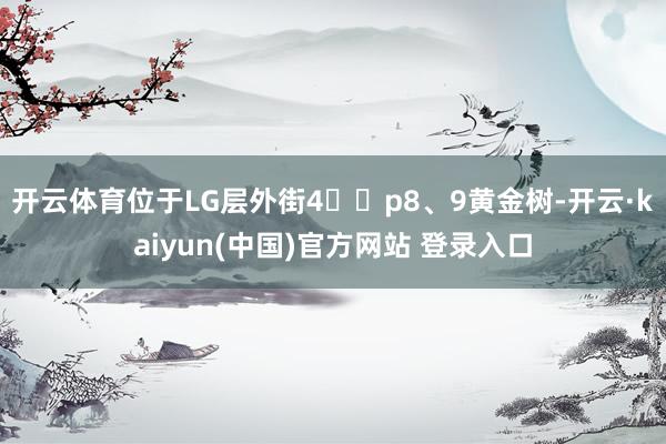 开云体育位于LG层外街4️⃣p8、9黄金树-开云·kaiyun(中国)官方网站 登录入口