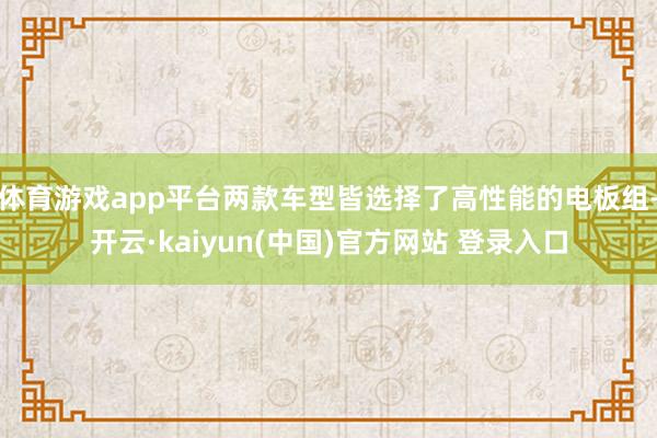 体育游戏app平台两款车型皆选择了高性能的电板组-开云·kaiyun(中国)官方网站 登录入口