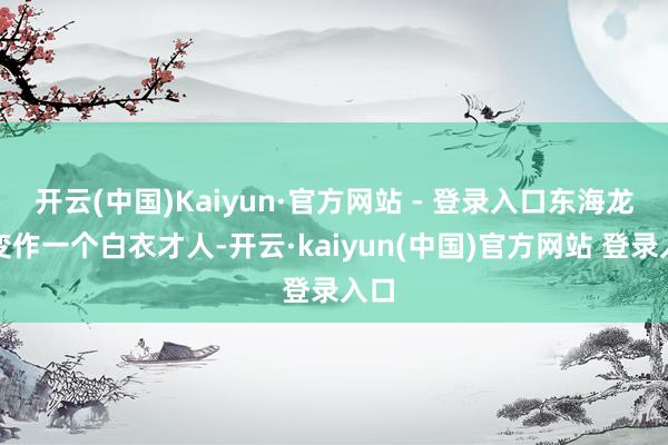 开云(中国)Kaiyun·官方网站 - 登录入口东海龙王变作一个白衣才人-开云·kaiyun(中国)官方网站 登录入口