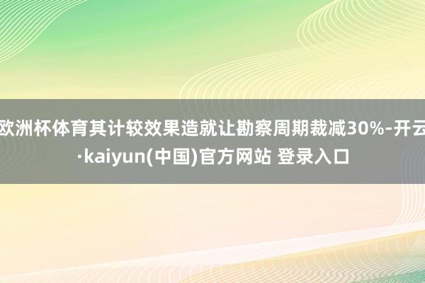 欧洲杯体育其计较效果造就让勘察周期裁减30%-开云·kaiyun(中国)官方网站 登录入口