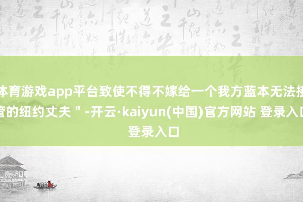 体育游戏app平台致使不得不嫁给一个我方蓝本无法接管的纽约丈夫＂-开云·kaiyun(中国)官方网站 登录入口