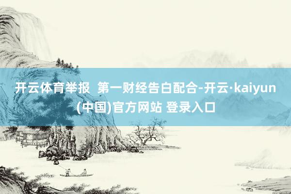 开云体育举报  第一财经告白配合-开云·kaiyun(中国)官方网站 登录入口