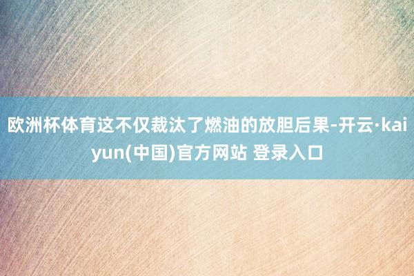 欧洲杯体育这不仅裁汰了燃油的放胆后果-开云·kaiyun(中国)官方网站 登录入口