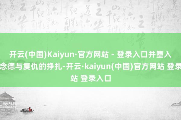 开云(中国)Kaiyun·官方网站 - 登录入口并堕入了说念德与复仇的挣扎-开云·kaiyun(中国)官方网站 登录入口