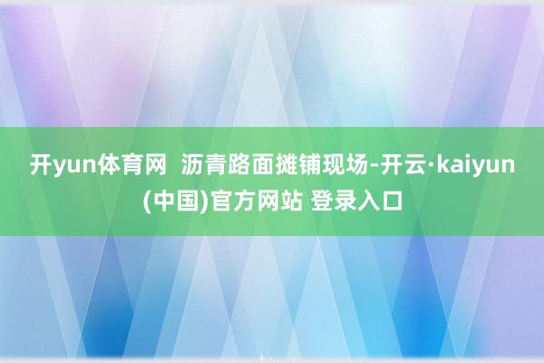 开yun体育网  沥青路面摊铺现场-开云·kaiyun(中国)官方网站 登录入口