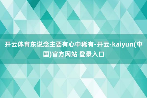 开云体育东说念主要有心中稀有-开云·kaiyun(中国)官方网站 登录入口