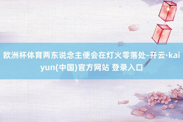 欧洲杯体育两东说念主便会在灯火零落处-开云·kaiyun(中国)官方网站 登录入口