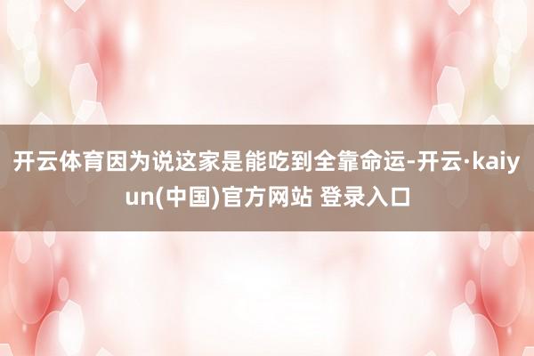 开云体育因为说这家是能吃到全靠命运-开云·kaiyun(中国)官方网站 登录入口