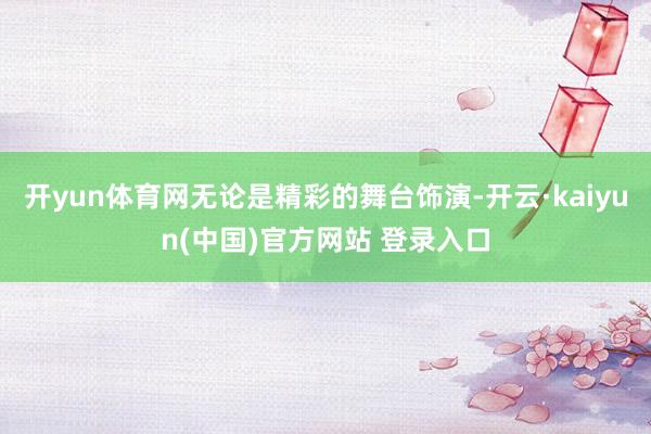 开yun体育网无论是精彩的舞台饰演-开云·kaiyun(中国)官方网站 登录入口