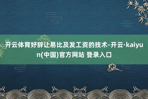 开云体育好辞让易比及发工资的技术-开云·kaiyun(中国)官方网站 登录入口