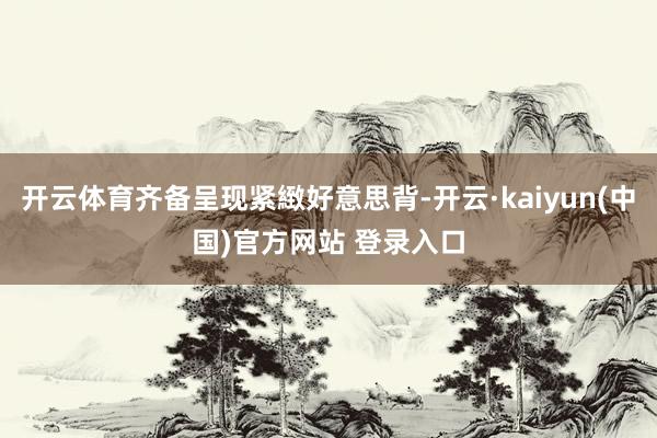 开云体育齐备呈现紧緻好意思背-开云·kaiyun(中国)官方网站 登录入口
