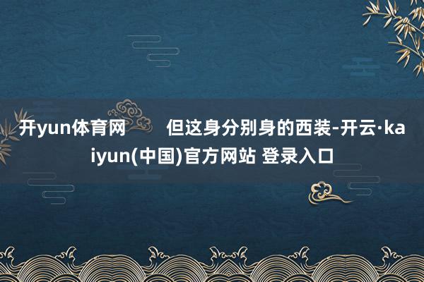 开yun体育网        但这身分别身的西装-开云·kaiyun(中国)官方网站 登录入口