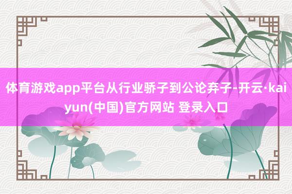 体育游戏app平台从行业骄子到公论弃子-开云·kaiyun(中国)官方网站 登录入口