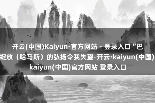 开云(中国)Kaiyun·官方网站 - 登录入口“巴勒斯坦伊斯兰违背绽放（哈马斯）的弘扬令我失望-开云·kaiyun(中国)官方网站 登录入口