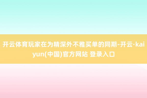 开云体育玩家在为精深外不雅买单的同期-开云·kaiyun(中国)官方网站 登录入口