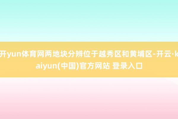 开yun体育网两地块分辨位于越秀区和黄埔区-开云·kaiyun(中国)官方网站 登录入口