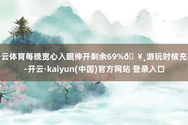 开云体育每晚宽心入眠伸开剩余69%🥸游玩时候充裕-开云·kaiyun(中国)官方网站 登录入口