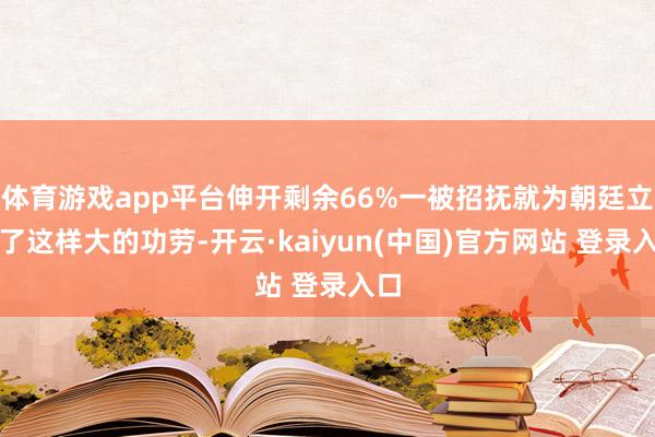 体育游戏app平台伸开剩余66%一被招抚就为朝廷立下了这样大的功劳-开云·kaiyun(中国)官方网站 登录入口