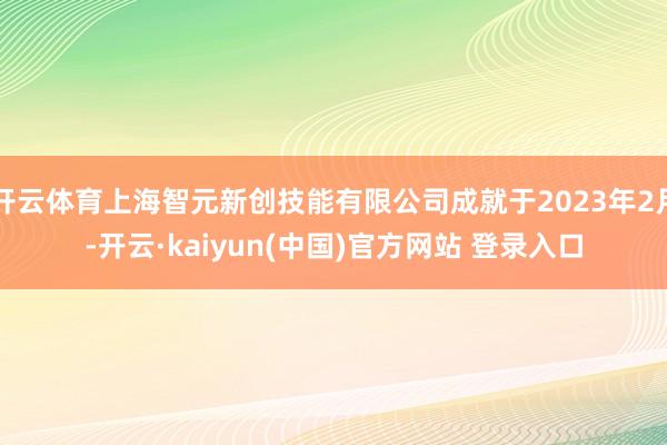 开云体育上海智元新创技能有限公司成就于2023年2月-开云·kaiyun(中国)官方网站 登录入口