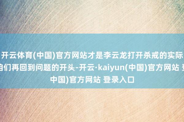 开云体育(中国)官方网站才是李云龙打开杀戒的实际！那么咱们再回到问题的开头-开云·kaiyun(中国)官方网站 登录入口