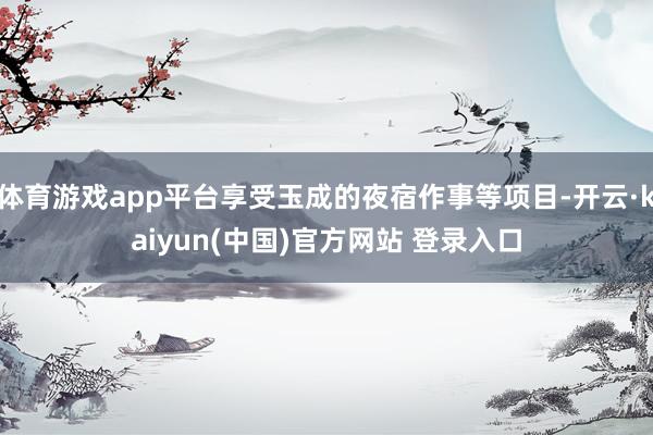 体育游戏app平台享受玉成的夜宿作事等项目-开云·kaiyun(中国)官方网站 登录入口