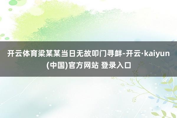 开云体育梁某某当日无故叩门寻衅-开云·kaiyun(中国)官方网站 登录入口