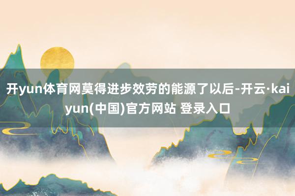 开yun体育网莫得进步效劳的能源了以后-开云·kaiyun(中国)官方网站 登录入口