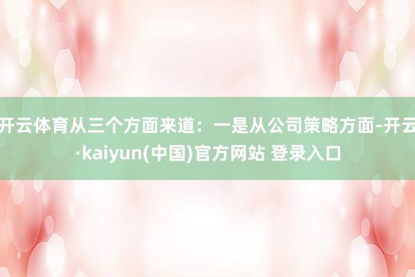 开云体育　　从三个方面来道：一是从公司策略方面-开云·kaiyun(中国)官方网站 登录入口