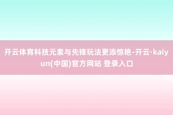 开云体育科技元素与先锋玩法更添惊艳-开云·kaiyun(中国)官方网站 登录入口