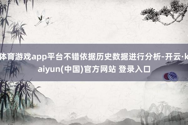 体育游戏app平台不错依据历史数据进行分析-开云·kaiyun(中国)官方网站 登录入口