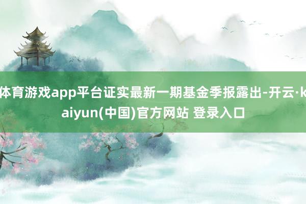 体育游戏app平台证实最新一期基金季报露出-开云·kaiyun(中国)官方网站 登录入口