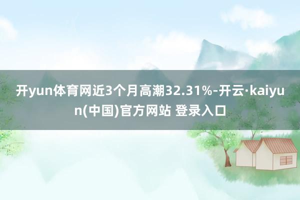 开yun体育网近3个月高潮32.31%-开云·kaiyun(中国)官方网站 登录入口