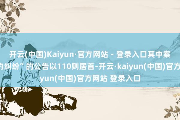 开云(中国)Kaiyun·官方网站 - 登录入口其中案由为“劳务条约纠纷”的公告以110则居首-开云·kaiyun(中国)官方网站 登录入口