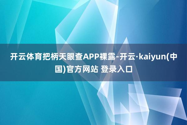 开云体育把柄天眼查APP裸露-开云·kaiyun(中国)官方网站 登录入口