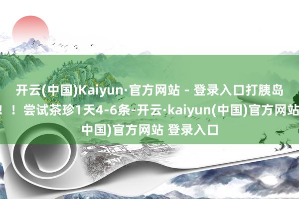 开云(中国)Kaiyun·官方网站 - 登录入口打胰岛素齐不能！！尝试茶珍1天4-6条-开云·kaiyun(中国)官方网站 登录入口