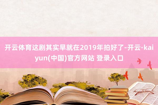 开云体育这剧其实早就在2019年拍好了-开云·kaiyun(中国)官方网站 登录入口