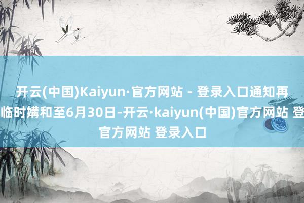 开云(中国)Kaiyun·官方网站 - 登录入口通知再次延迟临时媾和至6月30日-开云·kaiyun(中国)官方网站 登录入口