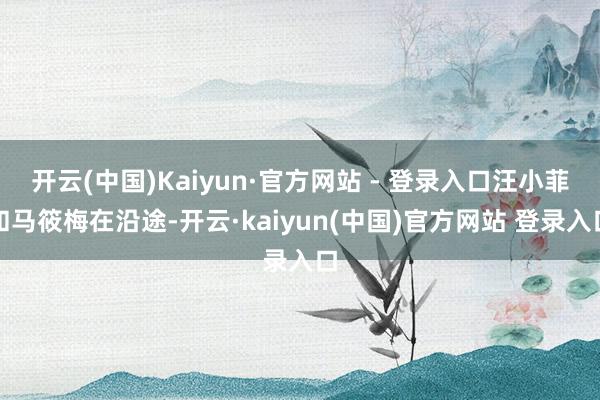 开云(中国)Kaiyun·官方网站 - 登录入口汪小菲和马筱梅在沿途-开云·kaiyun(中国)官方网站 登录入口