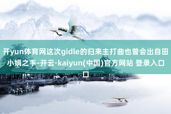 开yun体育网这次gidle的归来主打曲也曾会出自田小娟之手-开云·kaiyun(中国)官方网站 登录入口